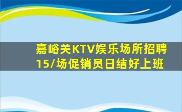 嘉峪关KTV娱乐场所招聘15/场促销员日结好上班