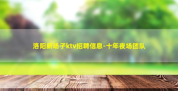 洛阳新场子ktv招聘信息-十年夜场团队