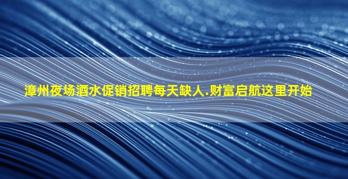 漳州夜场酒水促销招聘每天缺人.财富启航这里开始